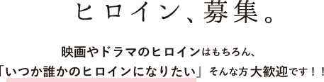 ヒロイン、募集。映画やドラマのヒロインはもちろん、「いつか誰かのヒロインになりたい」そんな方大歓迎です！！