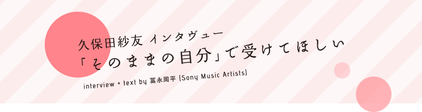 久保田紗友 インタヴュー
｢そのままの自分｣で受けてほしい