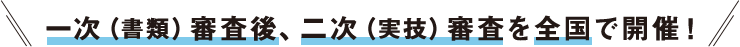 一次（書類）審査後、二次（実技）審査を全国で開催！