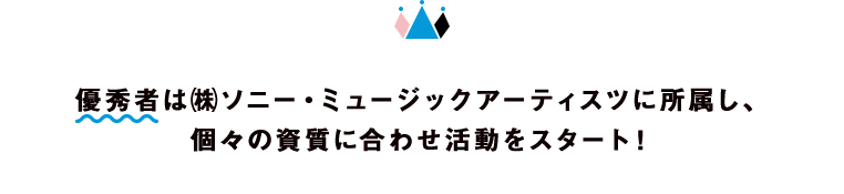 優秀者は㈱ソニー・ミュージックアーティスツに所属し、個々の資質に合わせ活動をスタート！