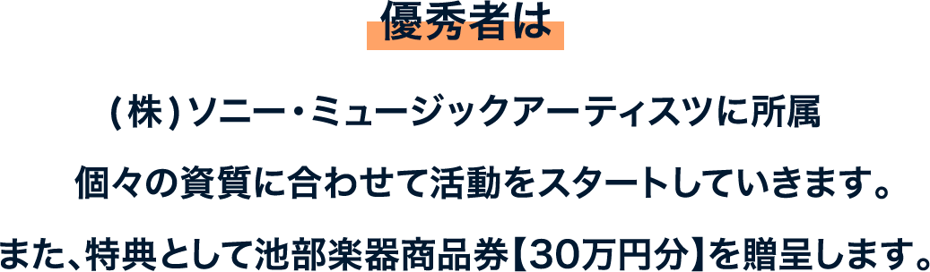 (株)ソニー・ミュージックアーティスツに所属個々の資質に合わせて活動をスタートしていきます。また、特典として池部楽器商品券【30万円分】を贈呈します。