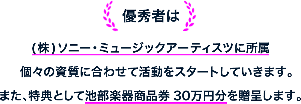 (株)ソニー・ミュージックアーティスツに所属個々の資質に合わせて活動をスタートしていきます。また、特典として池部楽器商品券【30万円分】を贈呈します。